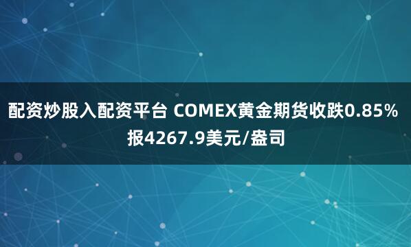 配资炒股入配资平台 COMEX黄金期货收跌0.85% 报4267.9美元/盎司