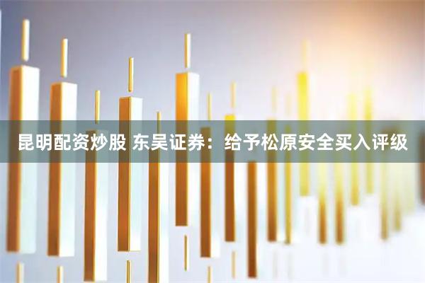 昆明配资炒股 东吴证券：给予松原安全买入评级