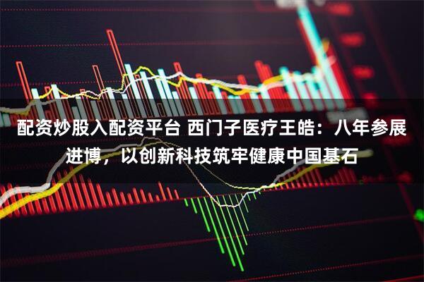 配资炒股入配资平台 西门子医疗王皓:八年参展进博,以创新科技筑牢健康中国基石