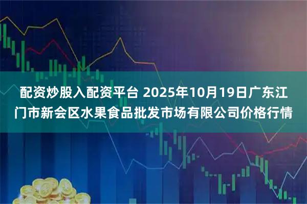 配资炒股入配资平台 2025年10月19日广东江门市新会区水果食品批发市场有限公司价格行情