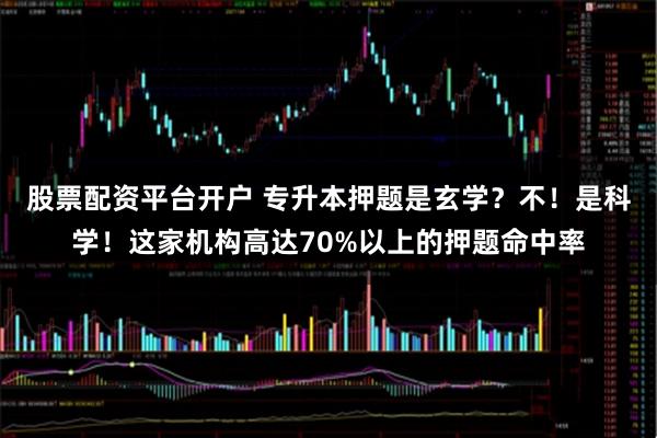 股票配资平台开户 专升本押题是玄学？不！是科学！这家机构高达70%以上的押题命中率