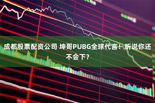 成都股票配资公司 坤哥PUBG全球代言!听说你还不会下?