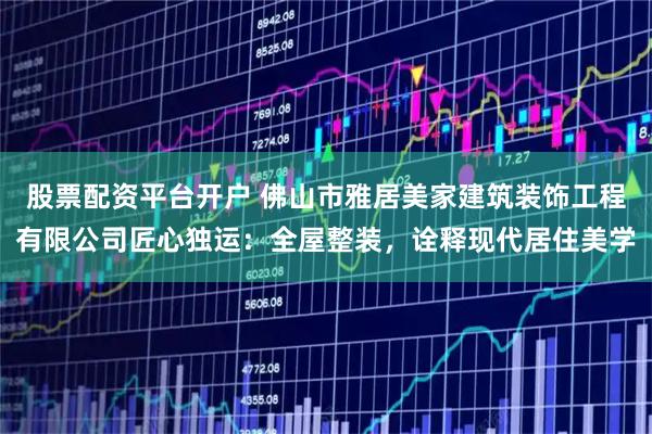 股票配资平台开户 佛山市雅居美家建筑装饰工程有限公司匠心独运:全屋整装,诠释现代居住美学