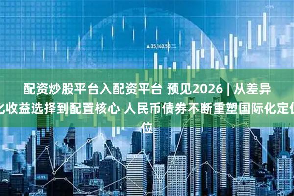 配资炒股平台入配资平台 预见2026 | 从差异化收益选择到配置核心 人民币债券不断重塑国际化定位