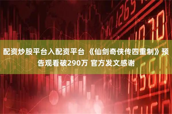 配资炒股平台入配资平台 《仙剑奇侠传四重制》预告观看破290万 官方发文感谢