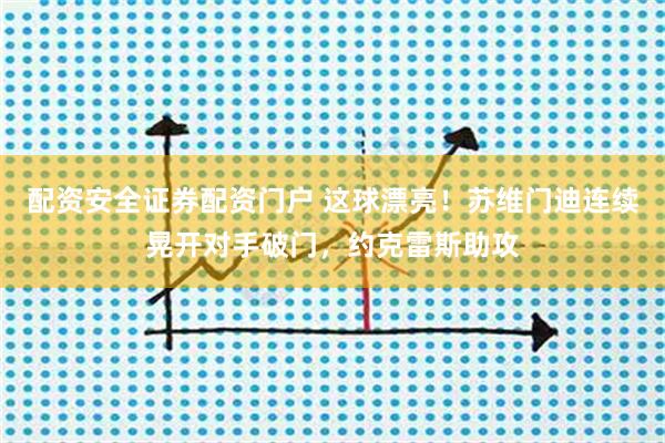 配资安全证券配资门户 这球漂亮！苏维门迪连续晃开对手破门，约克雷斯助攻