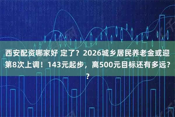西安配资哪家好 定了？2026城乡居民养老金或迎第8次上调！143元起步，离500元目标还有多远？