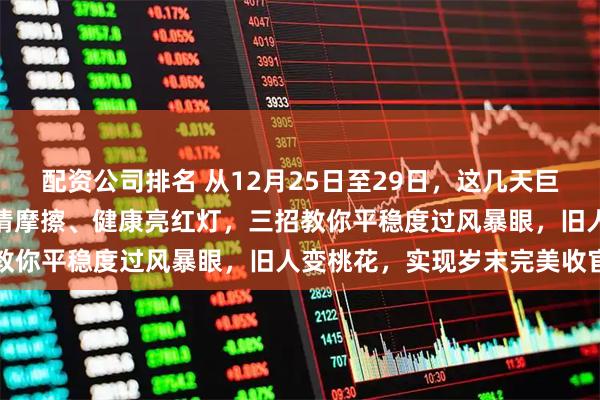 配资公司排名 从12月25日至29日，这几天巨蟹的朋友，事业冲突、感情摩擦、健康亮红灯，三招教你平稳度过风暴眼，旧人变桃花，实现岁末完美收官