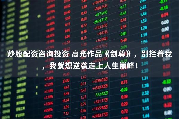 炒股配资咨询投资 高光作品《剑尊》，别拦着我，我就想逆袭走上人生巅峰！