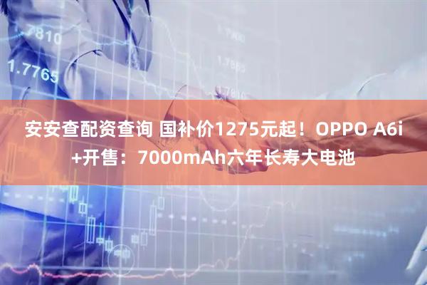 安安查配资查询 国补价1275元起！OPPO A6i+开售：7000mAh六年长寿大电池