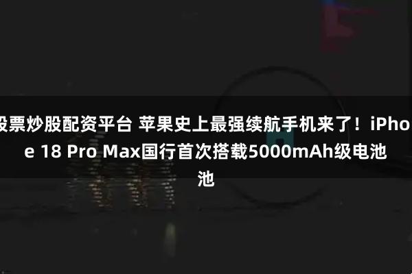 股票炒股配资平台 苹果史上最强续航手机来了！iPhone 18 Pro Max国行首次搭载5000mAh级电池