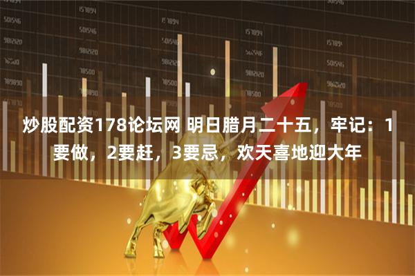 炒股配资178论坛网 明日腊月二十五,牢记:1要做,2要赶,3要忌,欢天喜地迎大年