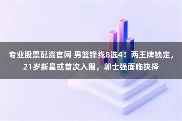 专业股票配资官网 男篮锋线8选4!两王牌锁定,21岁新星或首次入围,郭士强面临抉择