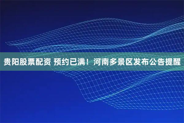 贵阳股票配资 预约已满！河南多景区发布公告提醒