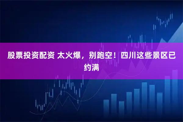 股票投资配资 太火爆,别跑空!四川这些景区已约满