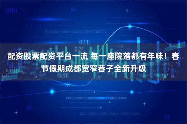 配资股票配资平台一流 每一座院落都有年味！春节假期成都宽窄巷子全新升级