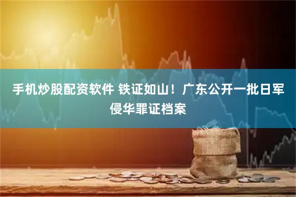 手机炒股配资软件 铁证如山！广东公开一批日军侵华罪证档案