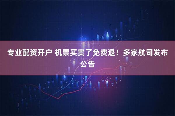专业配资开户 机票买贵了免费退！多家航司发布公告