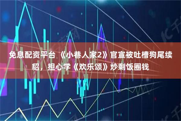 免息配资平台 《小巷人家2》官宣被吐槽狗尾续貂，担心学《欢乐颂》炒剩饭圈钱