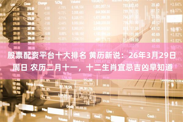 股票配资平台十大排名 黄历新说:26年3月29日 周日 农历二月十一,十二生肖宜忌吉凶早知道