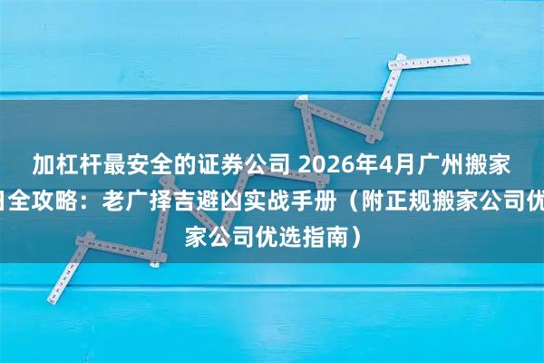 加杠杆最安全的证券公司 2026年4月广州搬家黄道吉日全攻略:老广择吉避凶实战手册(附正规搬家公司优选指南)