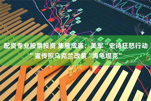 配资专业股票投资 集腋成裘：美军“史诗狂怒行动”宣传照乌克兰改装“海龟坦克”