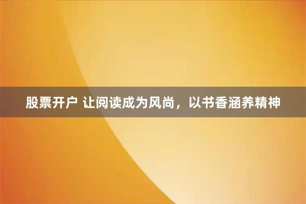 股票开户 让阅读成为风尚，以书香涵养精神