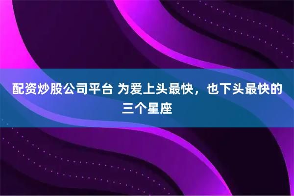 配资炒股公司平台 为爱上头最快，也下头最快的三个星座