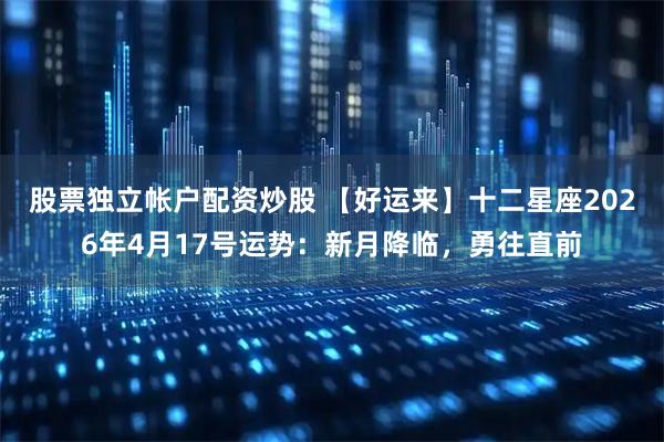 股票独立帐户配资炒股 【好运来】十二星座2026年4月17号运势：新月降临，勇往直前