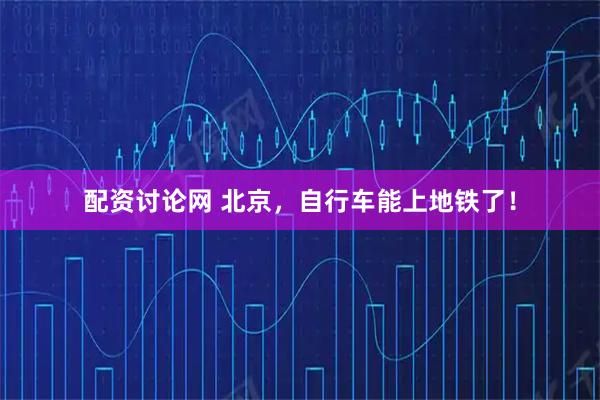 配资讨论网 北京，自行车能上地铁了！