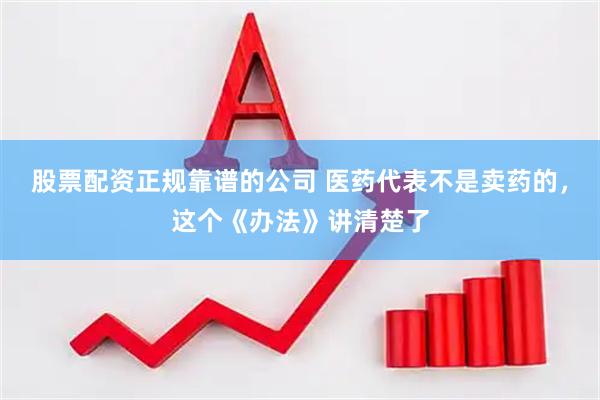 股票配资正规靠谱的公司 医药代表不是卖药的，这个《办法》讲清楚了