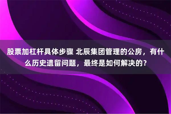 股票加杠杆具体步骤 北辰集团管理的公房，有什么历史遗留问题，最终是如何解决的？