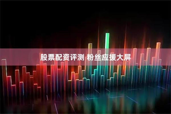 股票配资评测 粉丝应援大屏