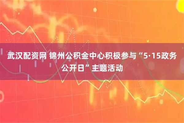 武汉配资网 锦州公积金中心积极参与“5·15政务公开日”主题活动