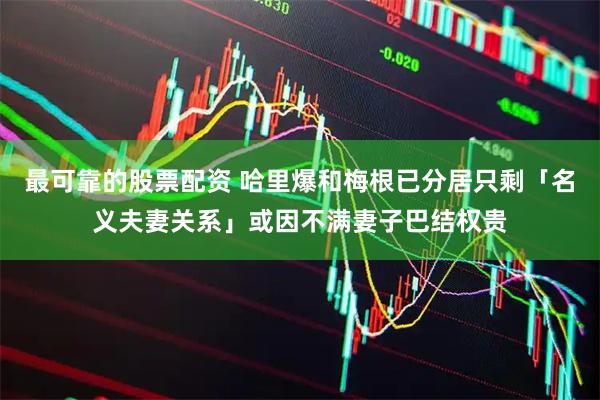 最可靠的股票配资 哈里爆和梅根已分居只剩「名义夫妻关系」或因不满妻子巴结权贵