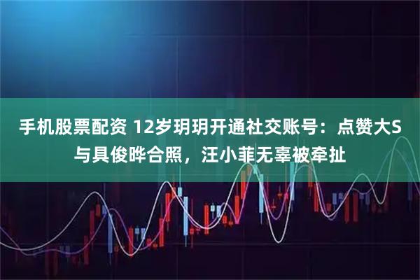 手机股票配资 12岁玥玥开通社交账号：点赞大S与具俊晔合照，汪小菲无辜被牵扯