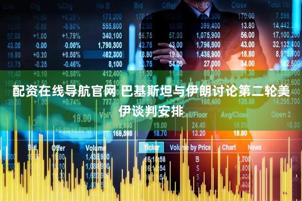 配资在线导航官网 巴基斯坦与伊朗讨论第二轮美伊谈判安排