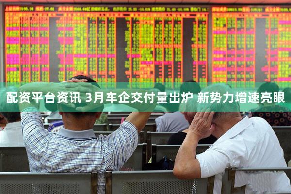 配资平台资讯 3月车企交付量出炉 新势力增速亮眼