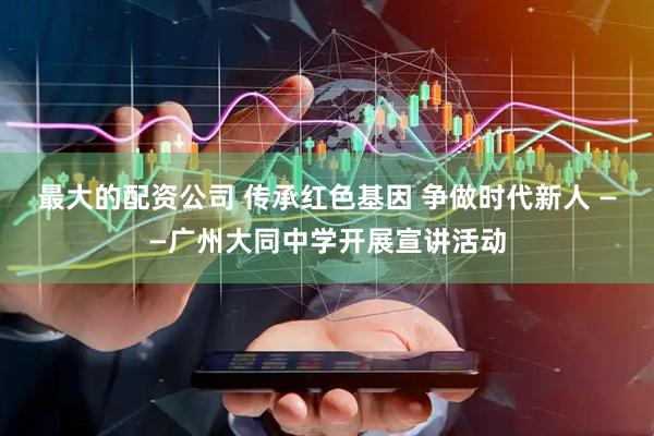 最大的配资公司 传承红色基因 争做时代新人 ——广州大同中学开展宣讲活动