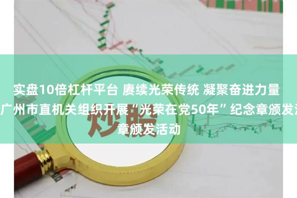 实盘10倍杠杆平台 赓续光荣传统 凝聚奋进力量  ——广州市直机关组织开展“光荣在党50年”纪念章颁发活动