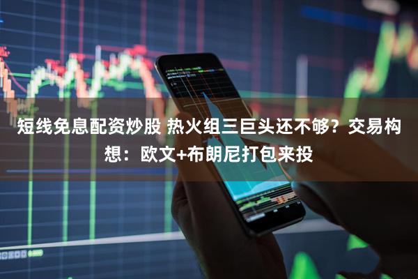 短线免息配资炒股 热火组三巨头还不够？交易构想：欧文+布朗尼打包来投
