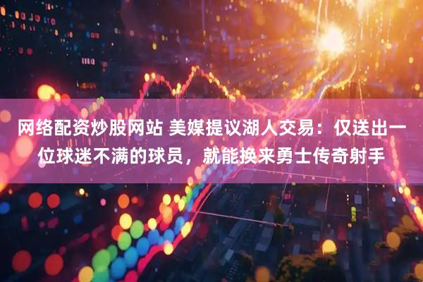 网络配资炒股网站 美媒提议湖人交易：仅送出一位球迷不满的球员，就能换来勇士传奇射手