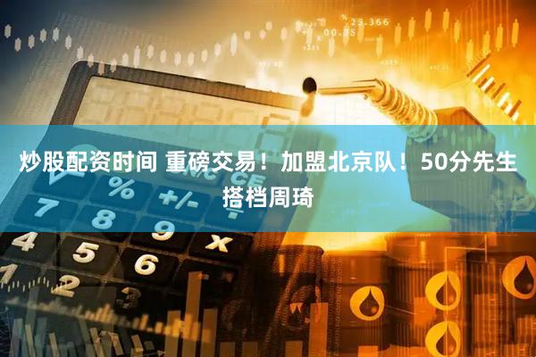 炒股配资时间 重磅交易！加盟北京队！50分先生搭档周琦
