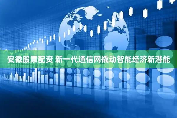 安徽股票配资 新一代通信网撬动智能经济新潜能