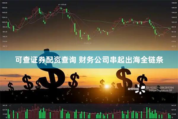可查证券配资查询 财务公司串起出海全链条