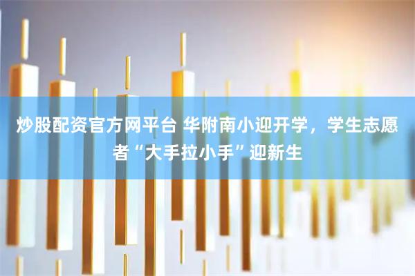 炒股配资官方网平台 华附南小迎开学，学生志愿者“大手拉小手”迎新生